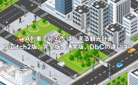 A列車で行こう はじまる観光計画Switch2版、完全版、通常版、DLCの違いは？どれを買うのがオススメ？