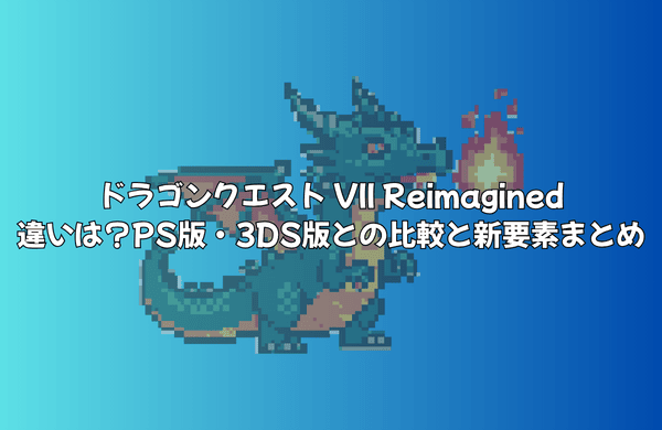 ドラゴンクエスト VII Reimaginedはどこが違う？ | PS版・3DS版との徹底比較と新要素まとめ