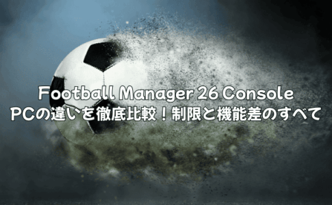 Football Manager 26 ConsoleとPCの違いを徹底比較！制限と機能差のすべて