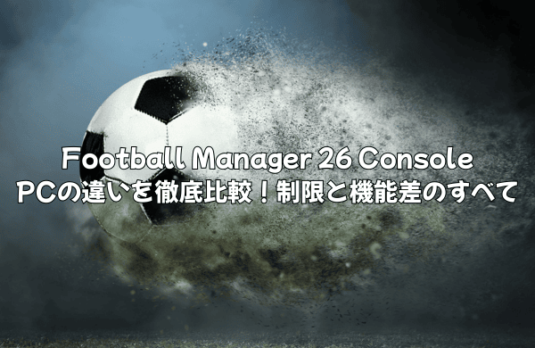 Football Manager 26 ConsoleとPCの違いを徹底比較！制限と機能差のすべて