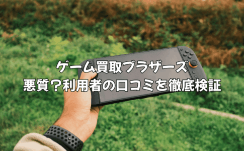 【悪質？】ゲーム買取ブラザーズの評判を徹底検証！「警察沙汰」という噂の真相とは