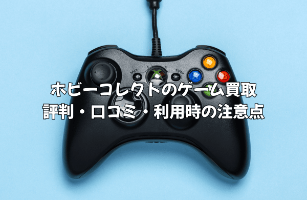 ホビーコレクトのゲーム買取の評判は？レトロゲーム査定の口コミ・利用時の注意点を徹底解説