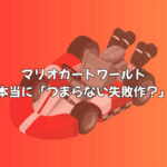 マリオカートワールドは本当に「つまらない失敗作」なのか？