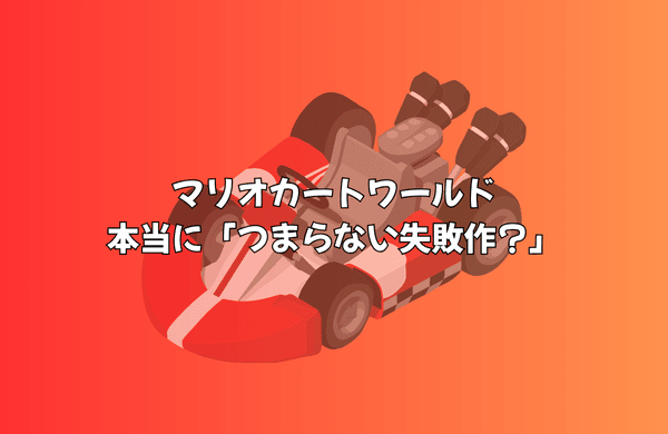 マリオカートワールドは本当に「つまらない失敗作」なのか？
