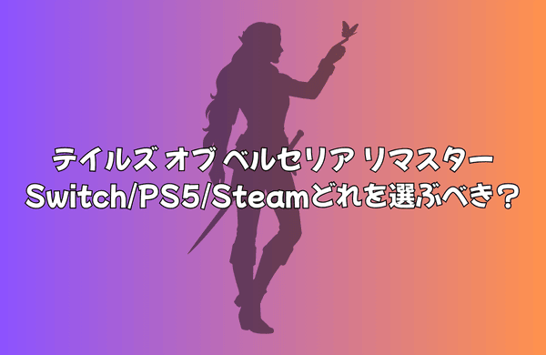 『テイルズ オブ ベルセリア リマスター』を遊ぶならSwitch/PS5/Steamどれを選ぶべき？| 選び方と機種別メリット徹底比較