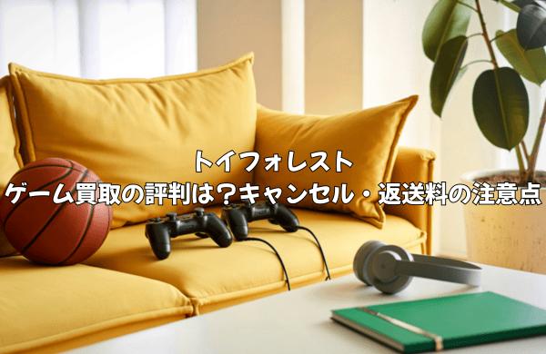 トイフォレストのゲーム買取の評判は？キャンセル・返送料の注意点を徹底解説