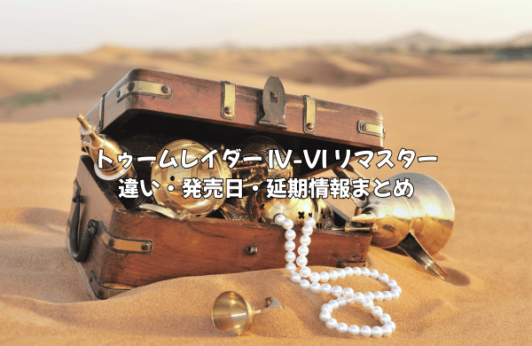 トゥームレイダー IV-VI リマスター 違い・発売日・延期情報まとめ